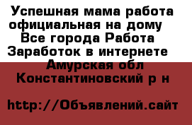 Успешная мама(работа официальная на дому) - Все города Работа » Заработок в интернете   . Амурская обл.,Константиновский р-н